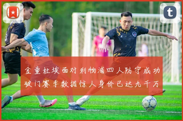 金童杜埃面对利物浦四人防守成功破门赛季数据惊人身价已达九千万