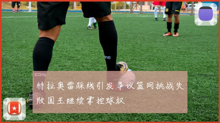 特拉奥雷踩线引发争议篮网挑战失败国王继续掌控球权