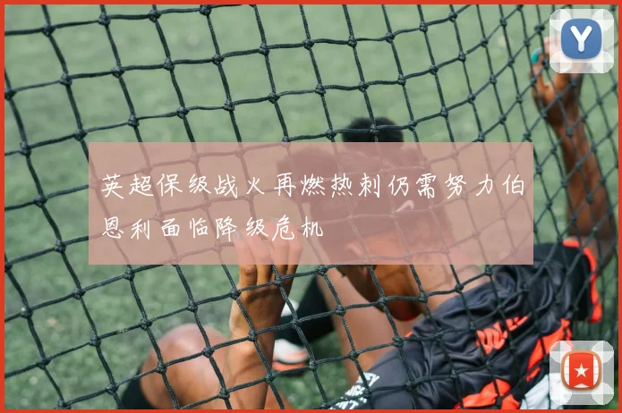 英超保级战火再燃热刺仍需努力伯恩利面临降级危机
