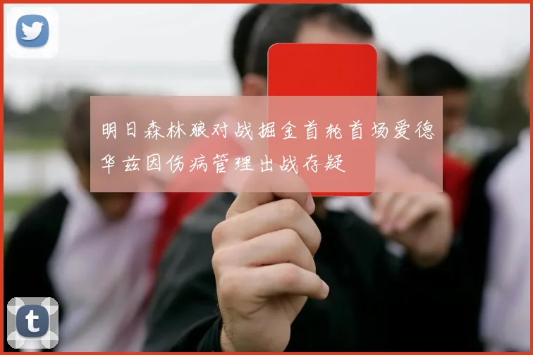 明日森林狼对战掘金首轮首场爱德华兹因伤病管理出战存疑