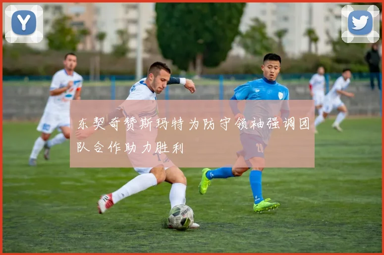 东契奇赞斯玛特为防守领袖强调团队合作助力胜利