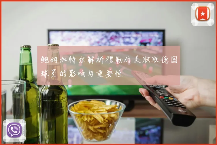 鲍姆加特尔解析穆勒对美职联德国球员的影响与重要性