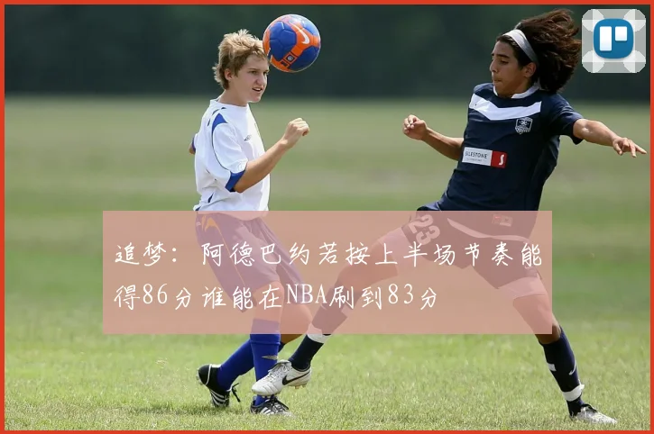 追梦：阿德巴约若按上半场节奏能得86分谁能在NBA刷到83分