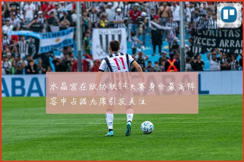 水晶宫在欧协联14决赛身价最高阵容中占据九席引发关注