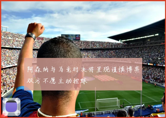 阿森纳与马竞对决将呈现谨慎博弈双方不愿主动控球