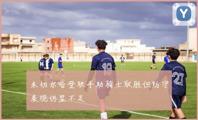 米切尔哈登联手助骑士取胜但防守表现仍显不足