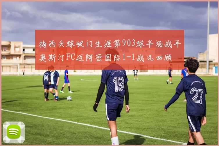 梅西头球破门生涯第903球半场战平奥斯汀FC迈阿密国际1-1战况回顾