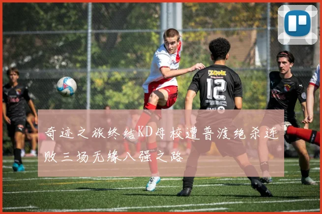 奇迹之旅终结KD母校遭普渡绝杀连败三场无缘八强之路
