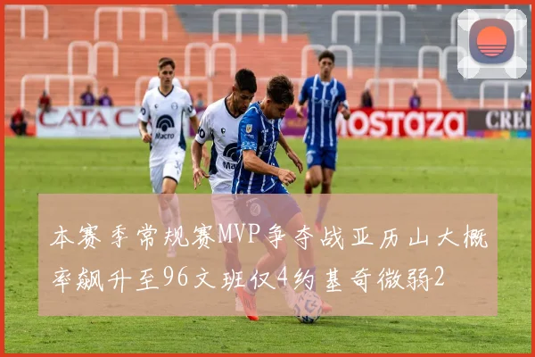 本赛季常规赛MVP争夺战亚历山大概率飙升至96文班仅4约基奇微弱2
