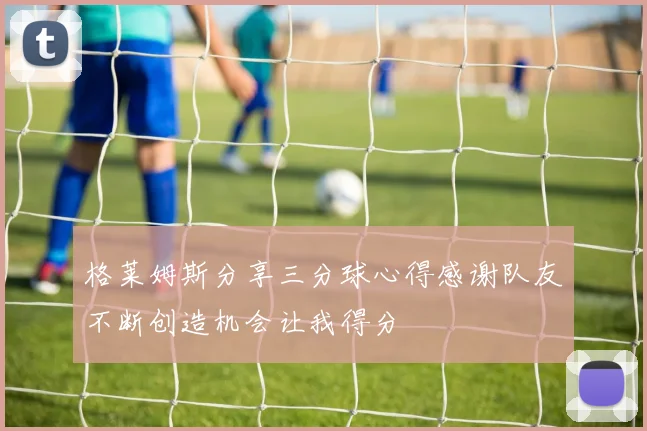 格莱姆斯分享三分球心得感谢队友不断创造机会让我得分