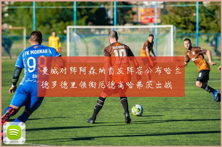 曼城对阵阿森纳首发阵容公布哈兰德罗德里领衔厄德高哈弗茨出战