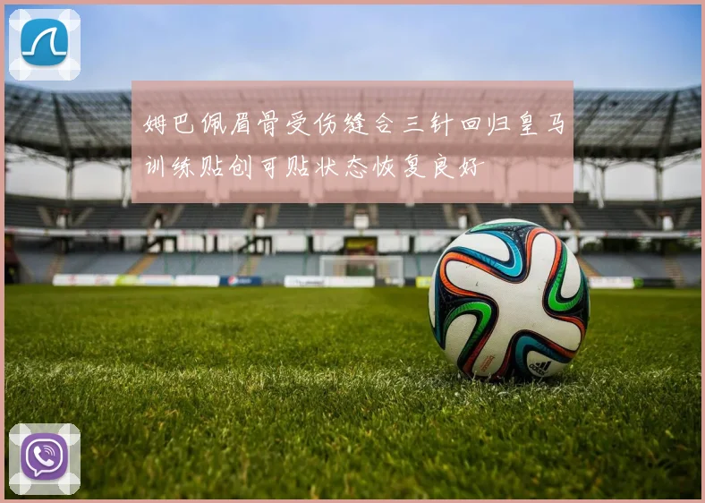 姆巴佩眉骨受伤缝合三针回归皇马训练贴创可贴状态恢复良好