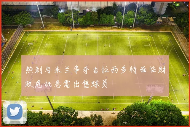 热刺与米兰争夺吉拉西多特面临财政危机急需出售球员
