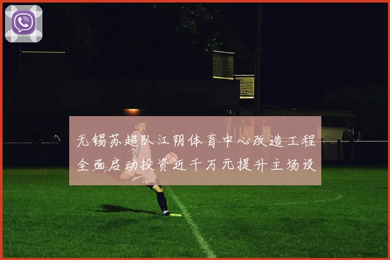 无锡苏超队江阴体育中心改造工程全面启动投资近千万元提升主场设施