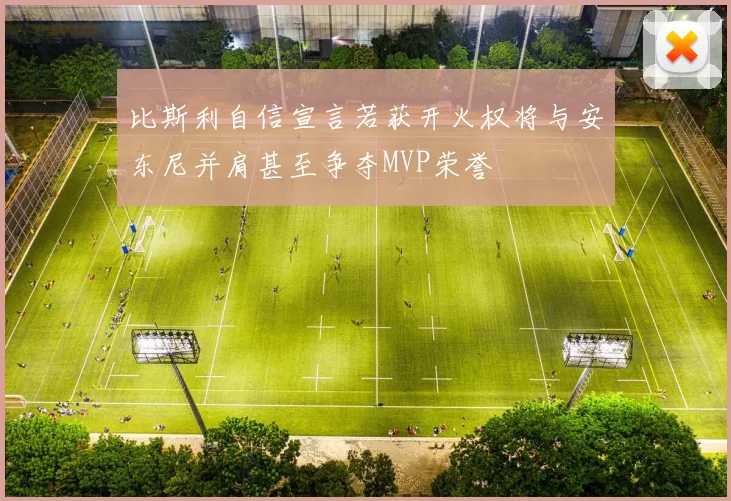 比斯利自信宣言若获开火权将与安东尼并肩甚至争夺MVP荣誉