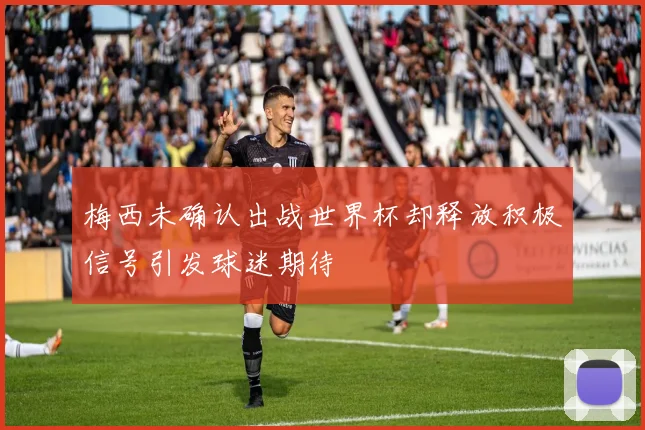 梅西未确认出战世界杯却释放积极信号引发球迷期待