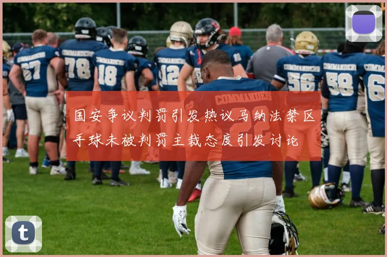 国安争议判罚引发热议马纳法禁区手球未被判罚主裁态度引发讨论