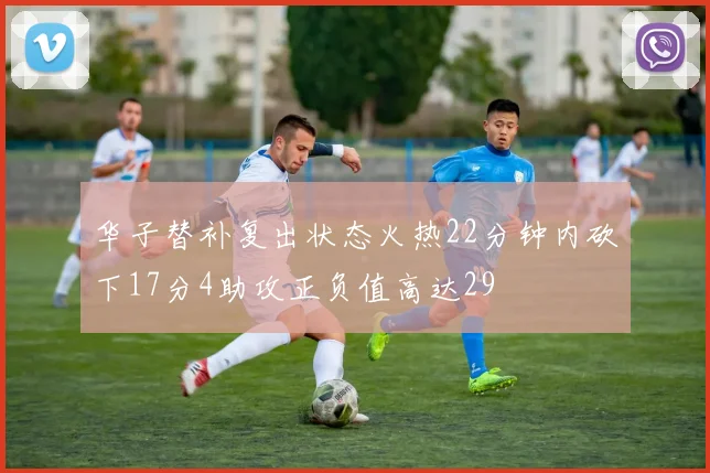 华子替补复出状态火热22分钟内砍下17分4助攻正负值高达29