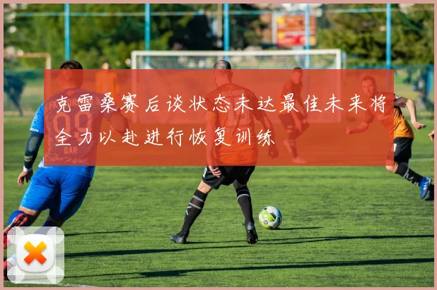 克雷桑赛后谈状态未达最佳未来将全力以赴进行恢复训练