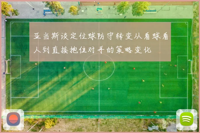 亚当斯谈定位球防守转变从看球看人到直接抱住对手的策略变化