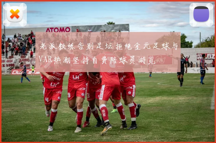 老派教练告别足坛拒绝金元足球与VAR热潮坚持自费陪球员游览