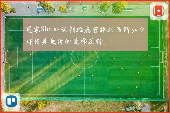 冤家Shams讽刺雄鹿曾捧托马斯如今却将其裁掉的荒谬反转