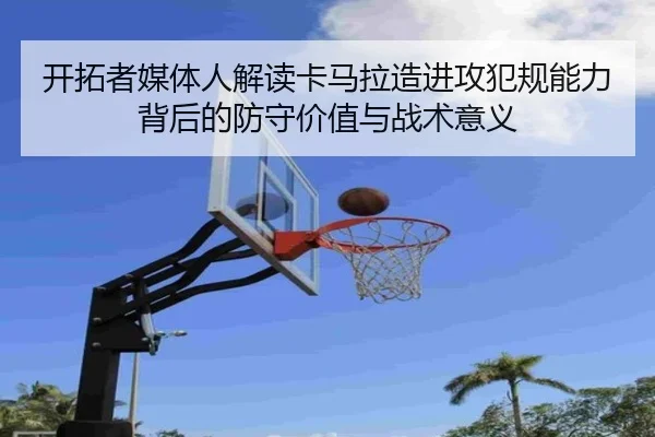 开拓者媒体人解读卡马拉造进攻犯规能力背后的防守价值与战术意义